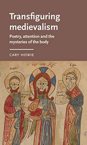 Transfiguring medievalism (Poetry, attention, and the mysteries of the body) by Cary Howie, 9781526148650