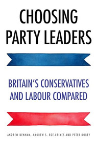 Choosing party leaders (Britain's Conservatives and Labour compared) by Andrew Denham, Peter Dorey, Andrew S. Roe-Crines, 9781526134868