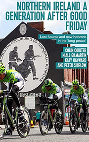 Northern Ireland a generation after Good Friday (Lost futures and new horizons in the ‘long peace') by Colin Coulter, Niall Gilmartin, Katy Hayward, Peter Shirlow, 9781526139269