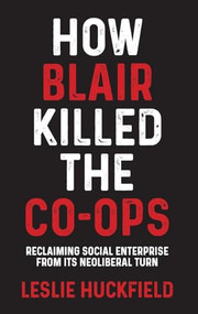 How Blair killed the co-ops (Reclaiming social enterprise from its neoliberal turn) by Leslie Huckfield, 9781526149732