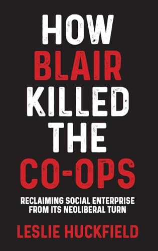 How Blair killed the co-ops (Reclaiming social enterprise from its neoliberal turn) by Leslie Huckfield, 9781526149732
