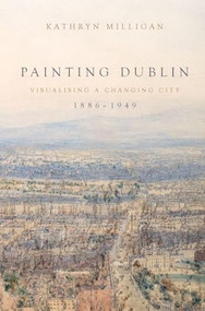 Painting Dublin, 1886-1949 (Visualising a changing city) by Kathryn Milligan, 9781526144102