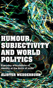 Humour, subjectivity and world politics (Everyday articulations of identity at the limits of order) by Alister Wedderburn, 9781526150691