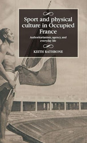 Sport and physical culture in Occupied France (Authoritarianism, agency, and everyday life) by Keith Rathbone, 9781526153289