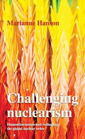 Challenging nuclearism (A humanitarian approach to reshape the global nuclear order) by Marianne Hanson, 9781526165091
