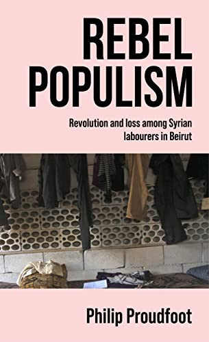 Rebel populism (Revolution and loss among Syrian labourers in Beirut) by Philip Proudfoot, 9781526158109