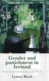 Gender and punishment in Ireland (Women, murder and the death penalty, 1922-64) by Lynsey Black, 9781526145284