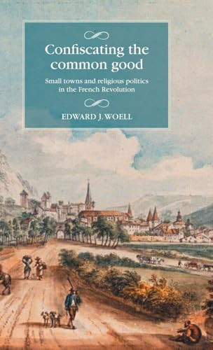 Confiscating the common good (Small towns and religious politics in the French Revolution) by Edward J. Woell, 9781526159137