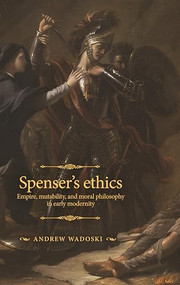 Spenser's ethics (Empire, mutability, and moral philosophy in early modernity) by Andrew Wadoski, 9781526165435
