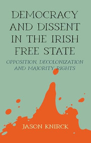 Democracy and dissent in the Irish Free State (Opposition, decolonisation, and majority rights) by Jason Knirck, 9781526166272