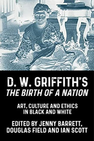 D. W. Griffith's <i>The Birth of a Nation</i> (Art, culture and ethics in black and white) by Jenny Barrett, Douglas Field, Ian Scott, 9781526164452