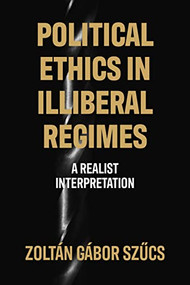 Political ethics in illiberal regimes (A realist interpretation) by Zoltán Gábor Szucs, 9781526142344
