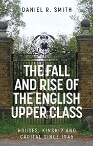 The fall and rise of the English upper class (Houses, kinship and capital since 1945) by Daniel R. Smith, 9781526157010