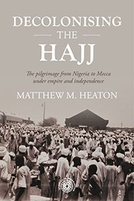Decolonising the Hajj (The pilgrimage from Nigeria to Mecca under empire and independence) by Matthew M. Heaton, 9781526162601