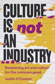 Culture is not an industry (Reclaiming art and culture for the common good) by Justin O'Connor, 9781526178060