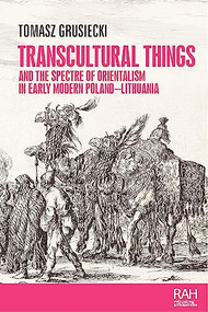 Transcultural things and the spectre of Orientalism in early modern Poland-Lithuania by Tomasz Grusiecki, 9781526164360