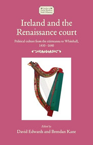 Ireland and the Renaissance court (Political culture from the cúirteanna to Whitehall, 1450-1640) by David Edwards, Brendan Kane, 9781526177292