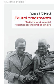Brutal treatments (Medicine and colonial violence at the end of empire) by Russell T. Moul, 9781526167514