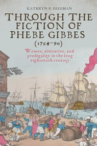 Through the fiction of Phebe Gibbes (1764-90) (Women, alienation, and prodigality in the long eighteenth century) by Kathryn Freeman, 9781526175007