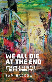 We all die at the end (Storytelling in the climate apocalypse) by Sam Haddow, 9781526175281
