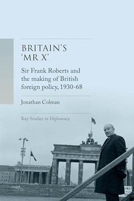 Britain's 'Mr X' (Sir Frank Roberts and the making of British foreign policy, 1930-68) by Jonathan Colman, 9781526180964
