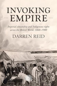 Invoking Empire (Imperial citizenship and Indigenous rights across the British World, 1860-1900) by Darren Reid, 9781526181626