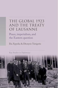The Global 1923 and the Treaty of Lausanne (Peace, imperialism, and the Eastern Question) by Ilia Xypolia, Dionysis Tsirigotis, 9781526176103