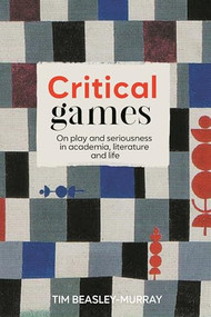 Critical games (On play and seriousness in academia, literature and life) by Tim Beasley-Murray, 9781526177773