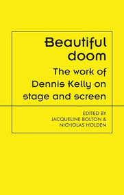 Beautiful doom (The work of Dennis Kelly on stage and screen) by Jacqueline Bolton, Nicholas Holden, 9781526145222