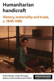 Humanitarian handicraft (History, materiality and trade, c. 1840-1980) by Rebecca Gill, Claire Barber, Helen Dampier, Bertrand Taithe, 9781526188021