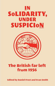 In solidarity, under suspicion (The British far left from 1956) by Daniel Frost, Evan Smith, 9781526179593