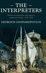 The interpreters (British internationalism and empire in southeastern Europe, 1870-1930) by Georgios Giannakopoulos, 9781526160133