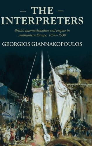 The interpreters (British internationalism and empire in southeastern Europe, 1870-1930) by Georgios Giannakopoulos, 9781526160133