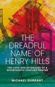 The dreadful name of Henry Hills (The lives and afterlives of a seventeenth-century printer) by Michael Durrant, 9781526129390
