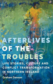 Afterlives of the Troubles (Life stories, culture and conflict transformation in Northern Ireland) by Graham Dawson, 9781526146496