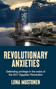 Revolutionary anxieties (Defending privilege in the wake of the 2011 Egyptian Revolution) by Liina Mustonen, 9781526187673