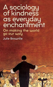 A sociology of kindness as everyday enchantment (On making the world go our way) by Julie Brownlie, 9781526165152