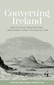 Converting Ireland (Religious education, language and colonialism) by Karina Bénazech Wendling, 9781526181206