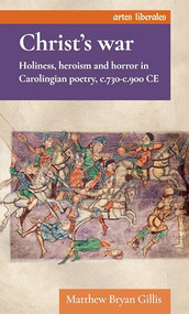 Christ's war (Holiness, heroism and horror in Carolingian poetry, c.730-c.900 CE) by Matthew Bryan Gillis, 9781526193780