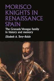 Morisco Knights in Renaissance Spain (The Granada Venegas family in history and memory) by Elizabeth A. Terry-Roisin, 9781526194244