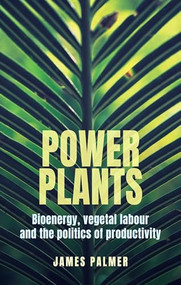 Power plants (Bioenergy, vegetal labour and the politics of productivity) by James Palmer, 9781526192127