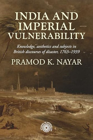 India and imperial vulnerability (Knowledge, aesthetics and subjects in British discourses of disaster, 1763-1939) by Pramod K Nayar, 9781526178114
