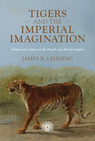 Tigers and the imperial imagination (Nature and culture in the French and British empires) by James R. Lehning, 9781526197481