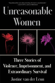 Unreasonable Women (Three Stories of Violence, Imprisonment, and Extraordinary Survival) by Justine van der Leun, 9780063241602