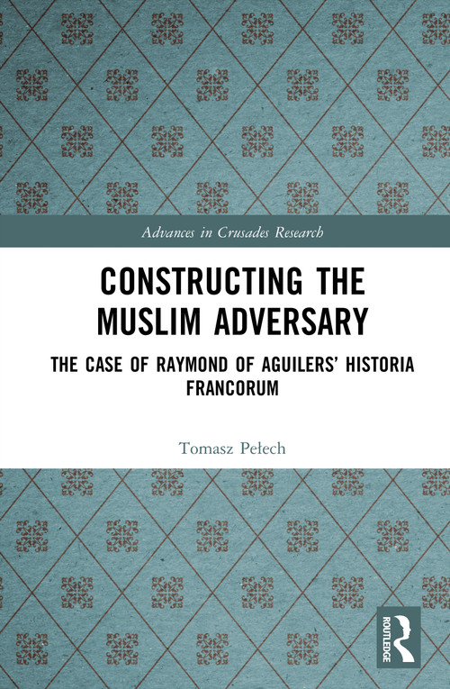 Constructing the Muslim Adversary (The Case of Raymond of Aguilers' Historia Francorum) by Tomasz Pełech, 9781041212645