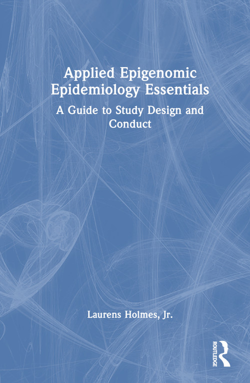 Applied Epigenomic Epidemiology Essentials (A Guide to Study Design and Conduct) by Laurens Holmes, Jr., 9780367556426