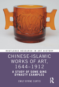 Chinese-Islamic Works of Art, 1644-1912 (A Study of Some Qing Dynasty Examples) by Emily Byrne Curtis, 9781472427106