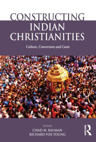 Constructing Indian Christianities (Culture, Conversion and Caste) by Chad M. Bauman, Richard Fox Young, 9781138020184