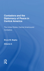 Contadora And The Diplomacy Of Peace In Central America (Volume I: The United States, Central America, And Contadora) by Bruce M. Bagley, 9780367013738