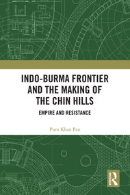 Indo-Burma Frontier and the Making of the Chin Hills (Empire and Resistance) by Pum Khan Pau, 9781138384606